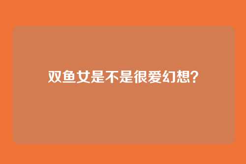 双鱼女是不是很爱幻想？