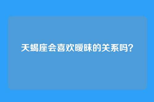天蝎座会喜欢暧昧的关系吗？