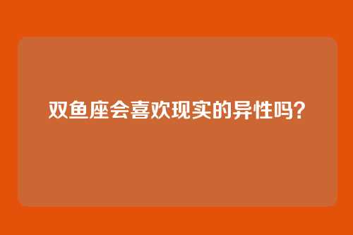 双鱼座会喜欢现实的异性吗？