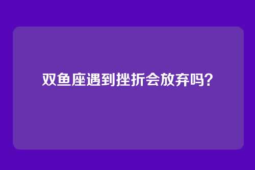 双鱼座遇到挫折会放弃吗？