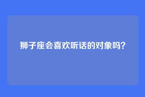 狮子座会喜欢听话的对象吗？