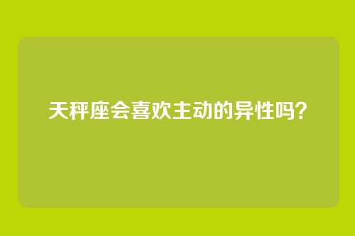 天秤座会喜欢主动的异性吗？