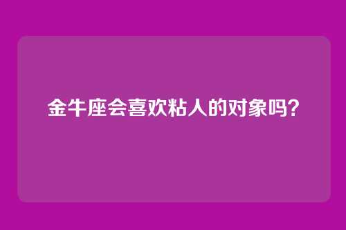 金牛座会喜欢粘人的对象吗？