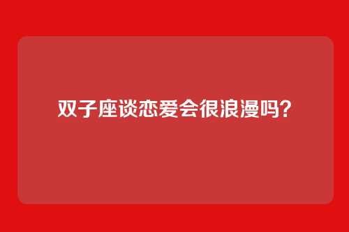 双子座谈恋爱会很浪漫吗？