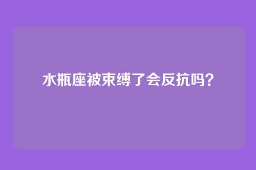水瓶座被束缚了会反抗吗？