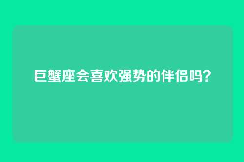 巨蟹座会喜欢强势的伴侣吗？