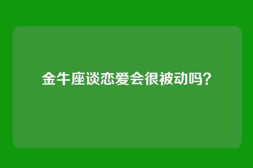 金牛座谈恋爱会很被动吗？