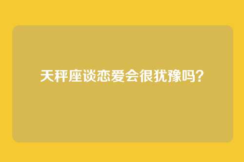 天秤座谈恋爱会很犹豫吗？