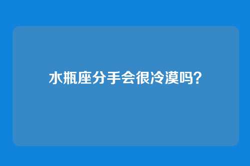 水瓶座分手会很冷漠吗？