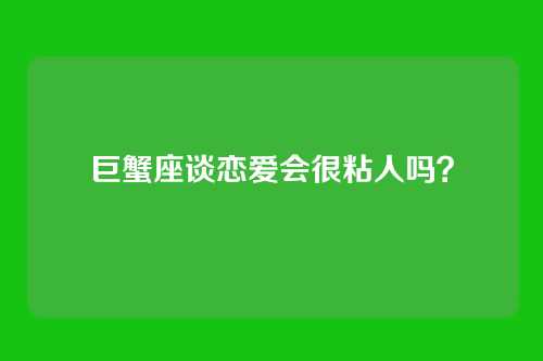 巨蟹座谈恋爱会很粘人吗？