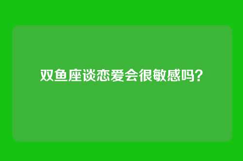 双鱼座谈恋爱会很敏感吗？