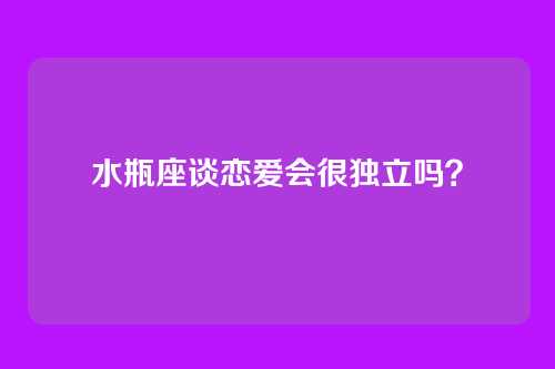 水瓶座谈恋爱会很独立吗？