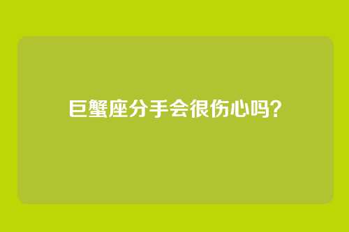 巨蟹座分手会很伤心吗？