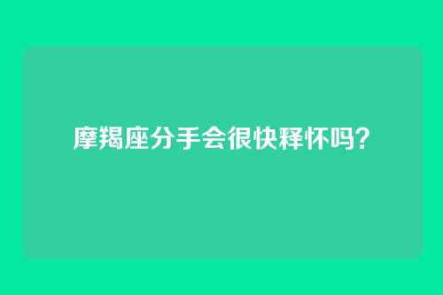 摩羯座分手会很快释怀吗？