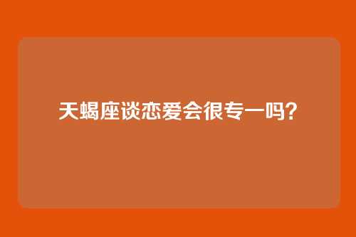 天蝎座谈恋爱会很专一吗？