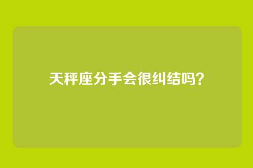 天秤座分手会很纠结吗？