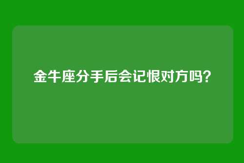 金牛座分手后会记恨对方吗？
