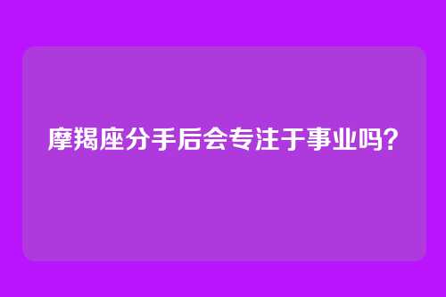 摩羯座分手后会专注于事业吗？