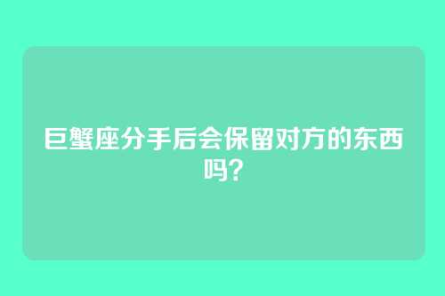 巨蟹座分手后会保留对方的东西吗？
