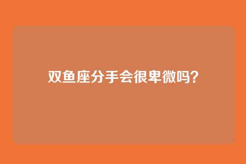 双鱼座分手会很卑微吗？