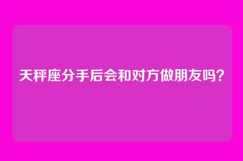 天秤座分手后会和对方做朋友吗？