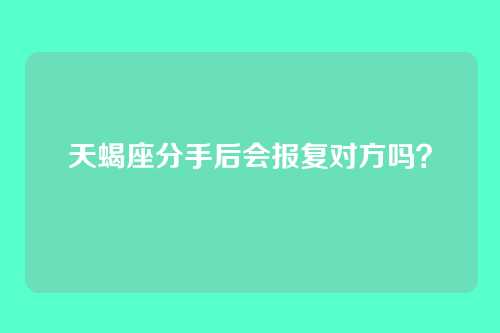 天蝎座分手后会报复对方吗？