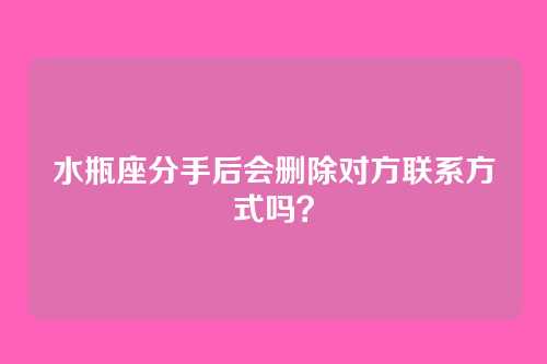 水瓶座分手后会删除对方联系方式吗？