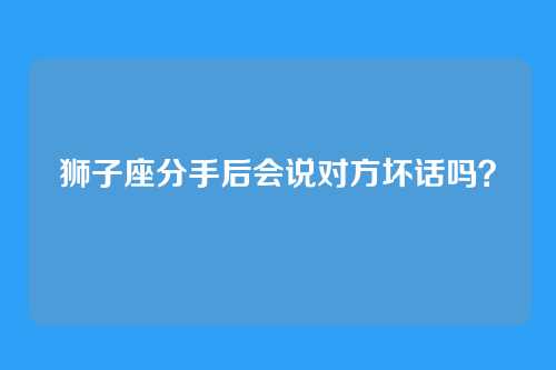 狮子座分手后会说对方坏话吗？