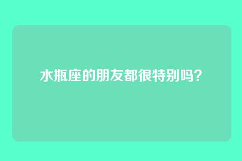水瓶座的朋友都很特别吗？