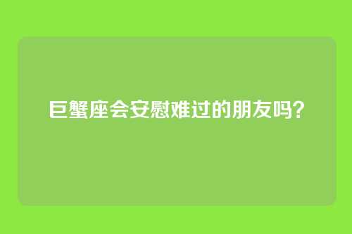 巨蟹座会安慰难过的朋友吗？