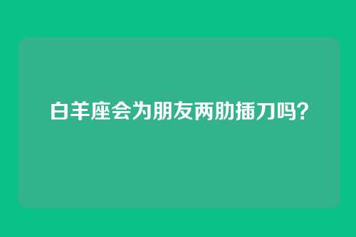 白羊座会为朋友两肋插刀吗？