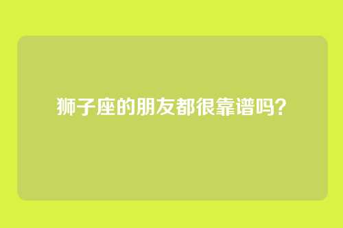 狮子座的朋友都很靠谱吗？