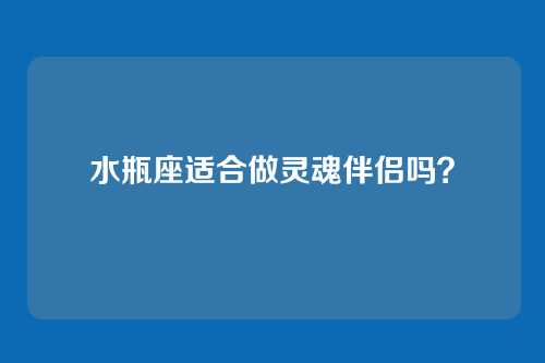 水瓶座适合做灵魂伴侣吗？