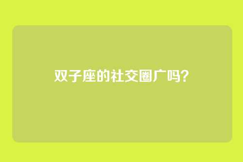 双子座的社交圈广吗？