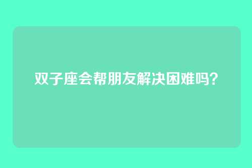 双子座会帮朋友解决困难吗？