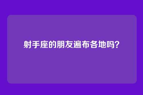 射手座的朋友遍布各地吗？