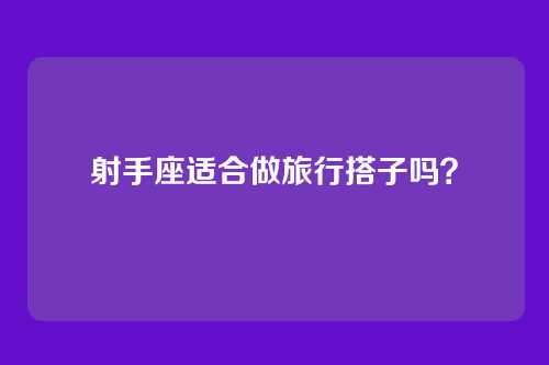 射手座适合做旅行搭子吗？