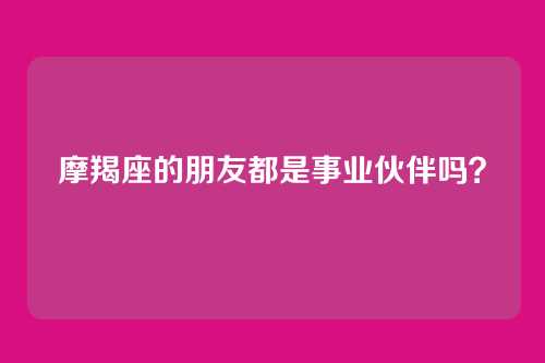 摩羯座的朋友都是事业伙伴吗？