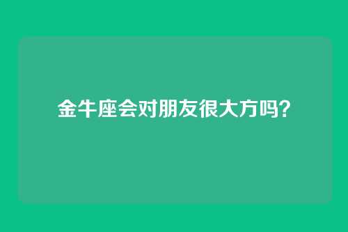 金牛座会对朋友很大方吗？