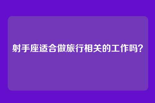 射手座适合做旅行相关的工作吗？