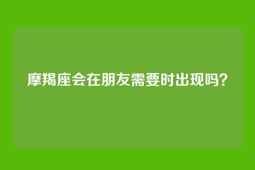 摩羯座会在朋友需要时出现吗？