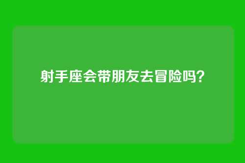 射手座会带朋友去冒险吗？