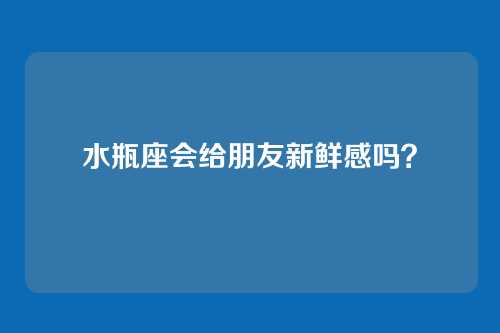 水瓶座会给朋友新鲜感吗？