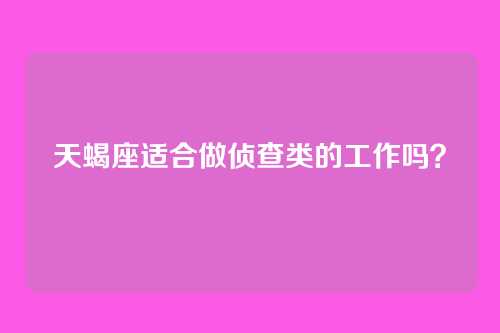 天蝎座适合做侦查类的工作吗？