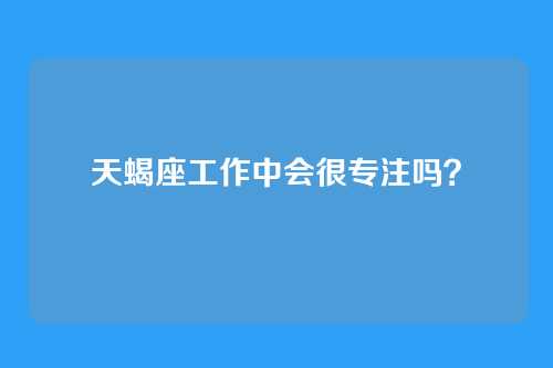天蝎座工作中会很专注吗？