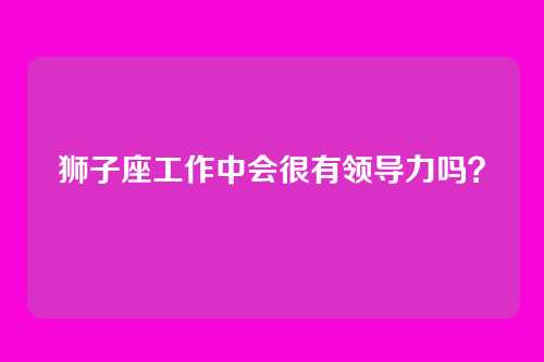 狮子座工作中会很有领导力吗？