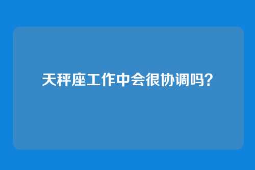 天秤座工作中会很协调吗？