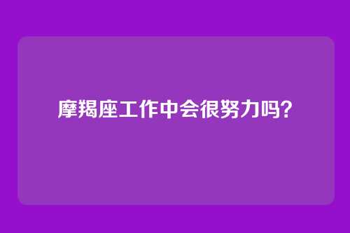 摩羯座工作中会很努力吗？