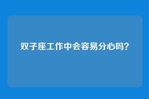 双子座工作中会容易分心吗？