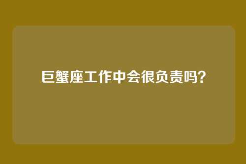 巨蟹座工作中会很负责吗？